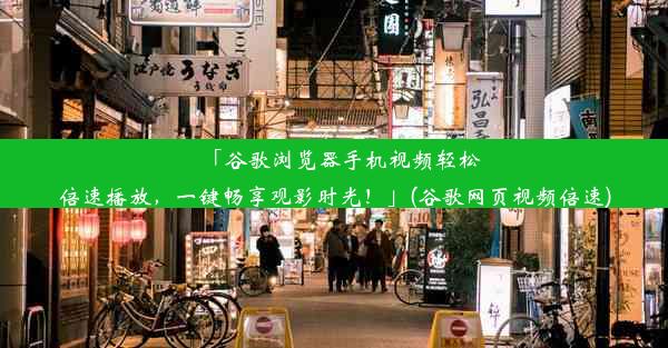 「谷歌浏览器手机视频轻松倍速播放，一键畅享观影时光！」(谷歌网页视频倍速)