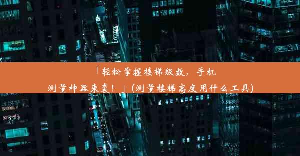 「轻松掌握楼梯级数，手机测量神器来袭！」(测量楼梯高度用什么工具)