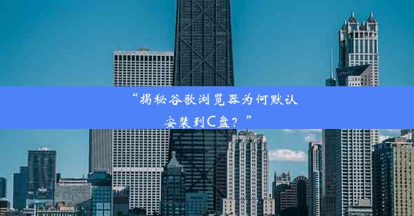 “揭秘谷歌浏览器为何默认安装到C盘？”