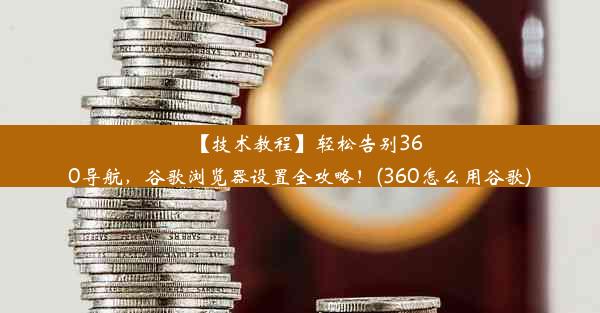 【技术教程】轻松告别360导航，谷歌浏览器设置全攻略！(360怎么用谷歌)