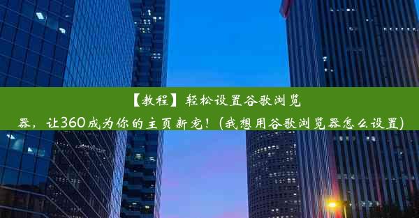 【教程】轻松设置谷歌浏览器，让360成为你的主页新宠！(我想用谷歌浏览器怎么设置)