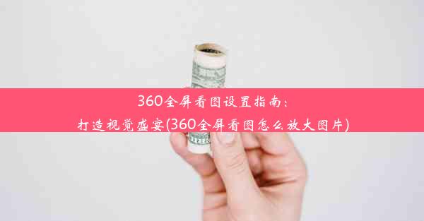 360全屏看图设置指南：打造视觉盛宴(360全屏看图怎么放大图片)