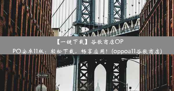 【一键下载】谷歌商店OPPO安卓11版：轻松下载，畅享应用！(oppoa11谷歌商店)