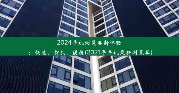 2024手机浏览器新体验：快速、智能、便捷(2021年手机最新浏览器)