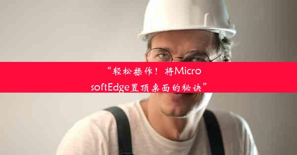 “轻松操作！将MicrosoftEdge置顶桌面的秘诀”