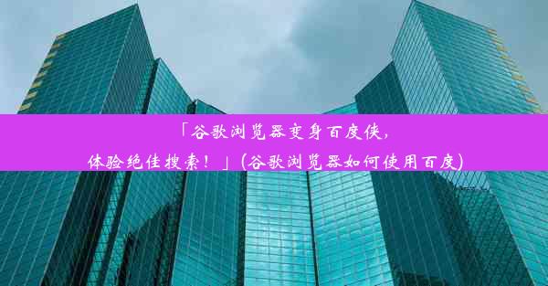 「谷歌浏览器变身百度侠，体验绝佳搜索！」(谷歌浏览器如何使用百度)