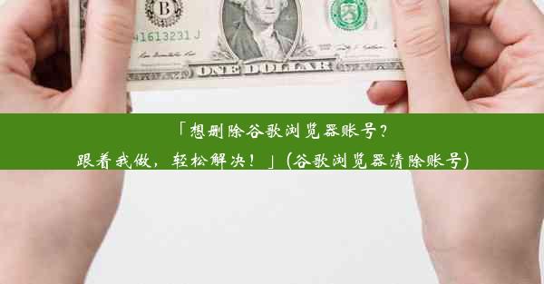 「想删除谷歌浏览器账号？跟着我做，轻松解决！」(谷歌浏览器清除账号)