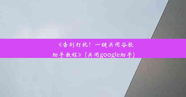 《告别打扰！一键关闭谷歌助手教程》(关闭google助手)