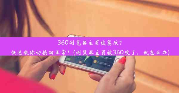 360浏览器主页被篡改？快速教你切换回正常！(浏览器主页被360改了，我怎么办)