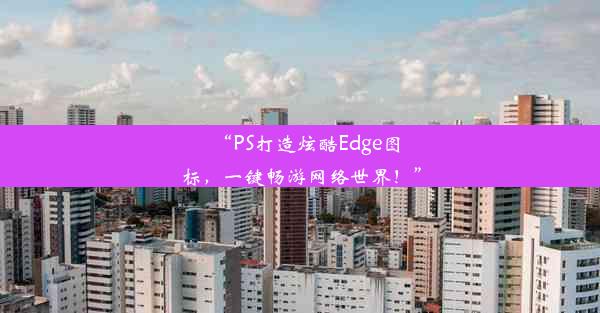 “PS打造炫酷Edge图标，一键畅游网络世界！”