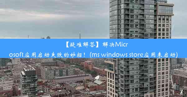 【疑难解答】解决Microsoft应用启动失败的妙招！(ms windows store应用未启动)