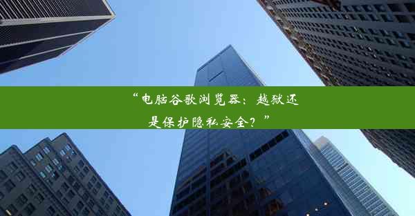 “电脑谷歌浏览器：越狱还是保护隐私安全？”