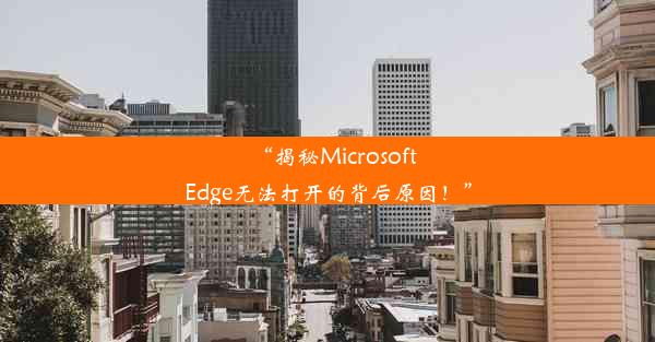 “揭秘MicrosoftEdge无法打开的背后原因！”