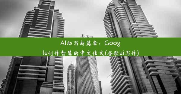 AI助写新篇章：Google创作智慧的中文佳文(谷歌ai写作)