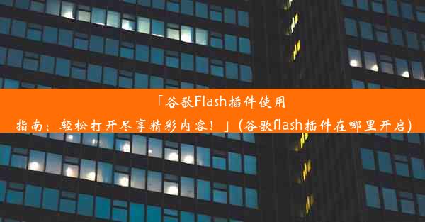 「谷歌Flash插件使用指南：轻松打开尽享精彩内容！」(谷歌flash插件在哪里开启)