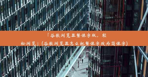 「谷歌浏览器繁体字版，轻松浏览」(谷歌浏览器怎么把繁体字改为简体字)