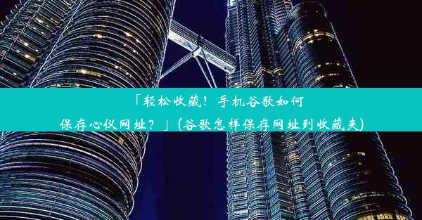 「轻松收藏！手机谷歌如何保存心仪网址？」(谷歌怎样保存网址到收藏夹)