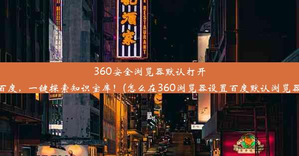 360安全浏览器默认打开百度，一键探索知识宝库！(怎么在360浏览器设置百度默认浏览器)