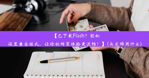 【已下载Flash？轻松设置兼容模式，让你的网页体验更流畅！】(头发稀用什么)