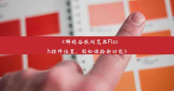 《解锁谷歌浏览器Flash控件位置，轻松体验新功能》