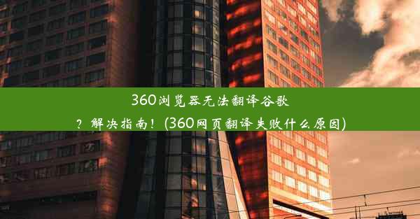 360浏览器无法翻译谷歌？解决指南！(360网页翻译失败什么原因)