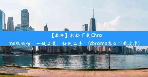 【教程】轻松下载Chrome版微信：一键安装，快速上手！(chrome怎么下载安卓)