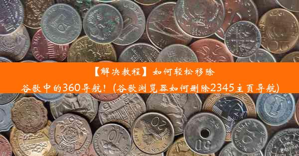 【解决教程】如何轻松移除谷歌中的360导航！(谷歌浏览器如何删除2345主页导航)