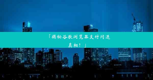 「揭秘谷歌浏览器支付闪退真相！」