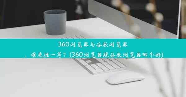 360浏览器与谷歌浏览器，谁更胜一筹？(360浏览器跟谷歌浏览器哪个好)