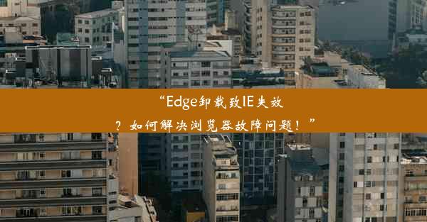 “Edge卸载致IE失效？如何解决浏览器故障问题！”