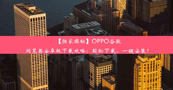 【独家揭秘】OPPO谷歌浏览器安卓版下载攻略：轻松下载，一键安装！