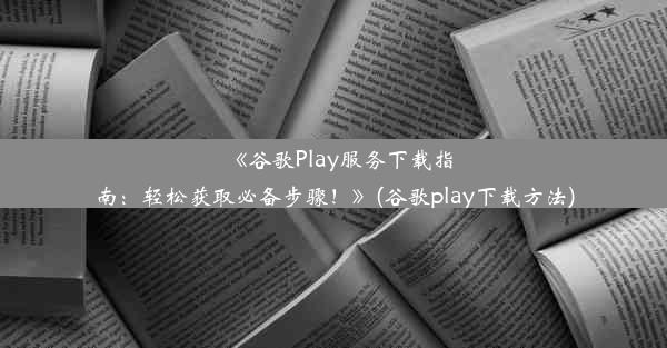 《谷歌Play服务下载指南：轻松获取必备步骤！》(谷歌play下载方法)