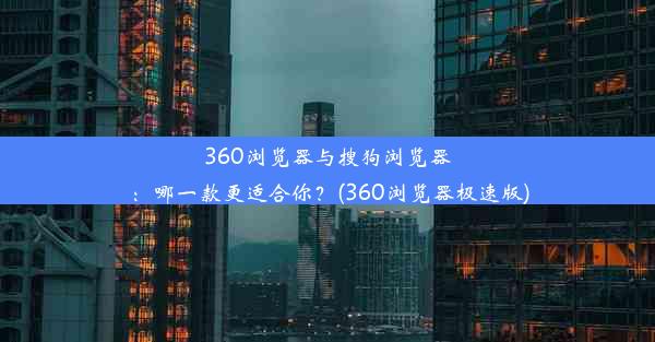 360浏览器与搜狗浏览器：哪一款更适合你？(360浏览器极速版)