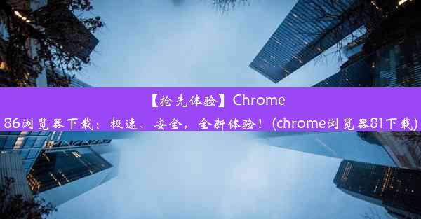 【抢先体验】Chrome86浏览器下载：极速、安全，全新体验！(chrome浏览器81下载)