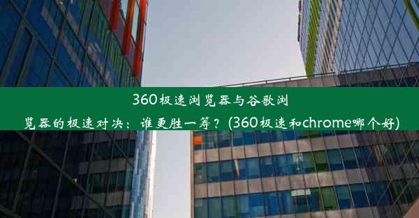 360极速浏览器与谷歌浏览器的极速对决：谁更胜一筹？(360极速和chrome哪个好)