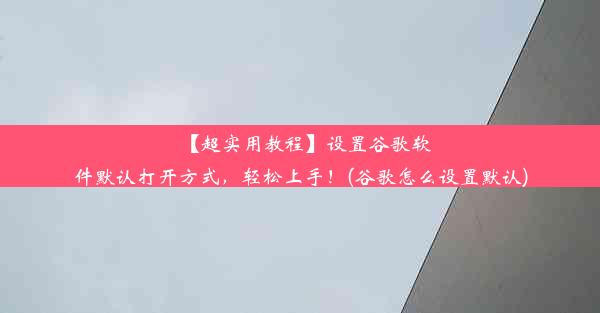 【超实用教程】设置谷歌软件默认打开方式，轻松上手！(谷歌怎么设置默认)