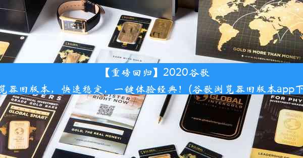 【重磅回归】2020谷歌浏览器旧版本，快速稳定，一键体验经典！(谷歌浏览器旧版本app下载)