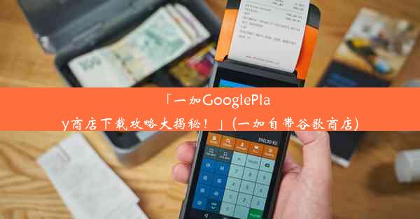 「一加GooglePlay商店下载攻略大揭秘！」(一加自带谷歌商店)