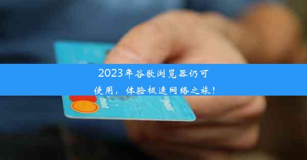 2023年谷歌浏览器仍可使用，体验极速网络之旅！