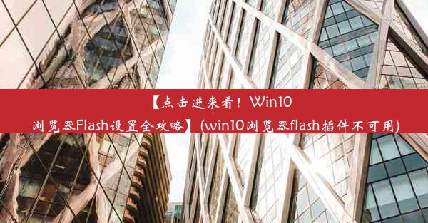 【点击进来看！Win10浏览器Flash设置全攻略】(win10浏览器flash插件不可用)