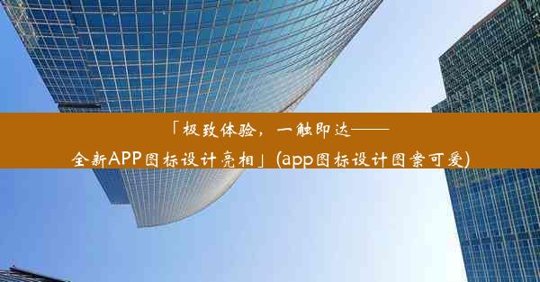 「极致体验，一触即达——全新APP图标设计亮相」(app图标设计图案可爱)