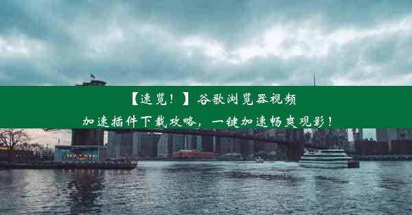 【速览！】谷歌浏览器视频加速插件下载攻略，一键加速畅爽观影！