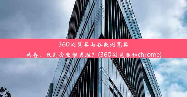 360浏览器与谷歌浏览器共存，双剑合璧谁更胜？(360浏览器和chrome)