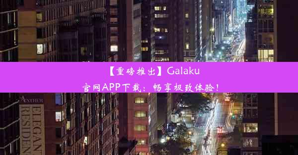 【重磅推出】Galaku官网APP下载：畅享极致体验！