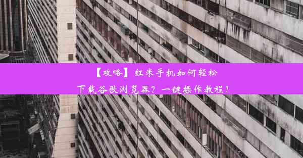 【攻略】红米手机如何轻松下载谷歌浏览器？一键操作教程！