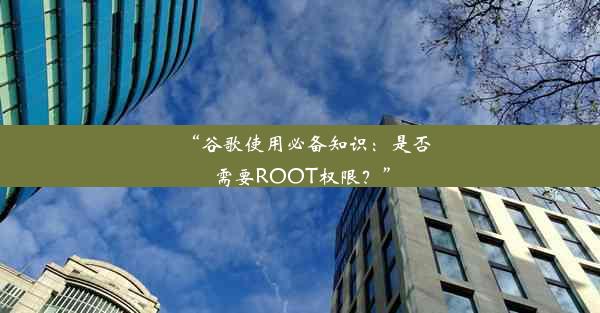 “谷歌使用必备知识：是否需要ROOT权限？”