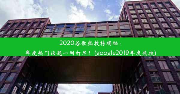 2020谷歌热搜榜揭秘：年度热门话题一网打尽！(google2019年度热搜)