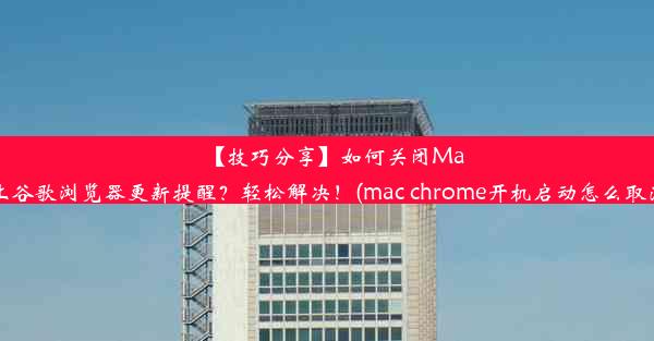 【技巧分享】如何关闭Mac上谷歌浏览器更新提醒？轻松解决！(mac chrome开机启动怎么取消)