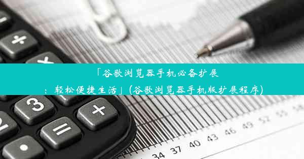 「谷歌浏览器手机必备扩展：轻松便捷生活」(谷歌浏览器手机版扩展程序)