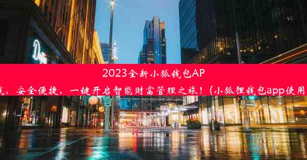 2023全新小狐钱包APP下载，安全便捷，一键开启智能财富管理之旅！(小狐狸钱包app使用方法)